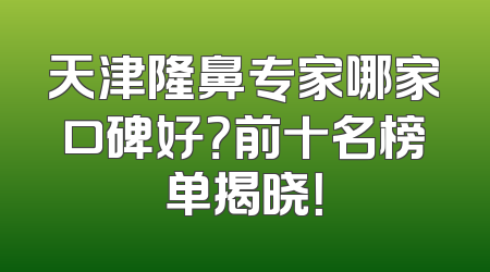 天津隆鼻专家哪家口碑好？前十名榜单揭晓！