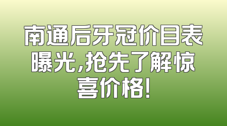 南通后牙冠价目表曝光，抢先了解惊喜价格！