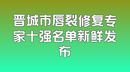晋城市唇裂修复专家十强名单新鲜发布