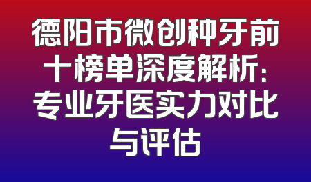 德阳市微创种牙前十榜单深度解析：专业牙医实力对比与评估