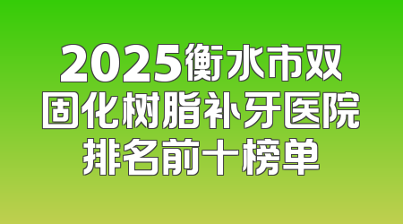 2025衡水市双固化树脂补牙医院排名前十榜单
