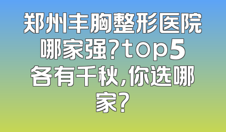 郑州丰胸整形医院哪家强？top5各有千秋，你选哪家？