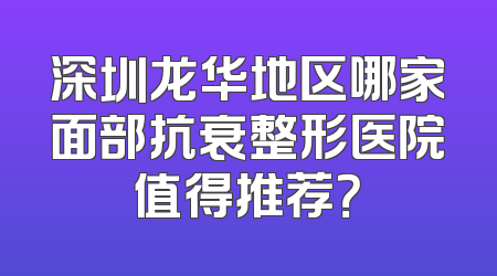 深圳龙华地区哪家面部抗衰整形医院值得推荐？