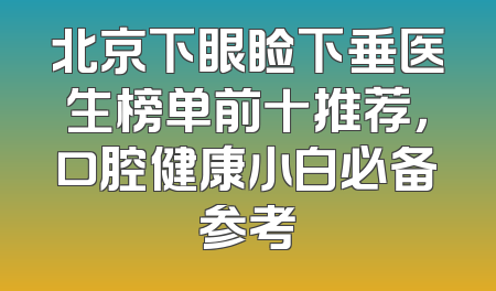 北京下眼睑下垂医生榜单前十推荐，口腔健康小白必备参考