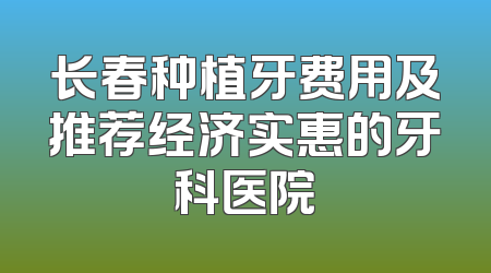长春种植牙费用及推荐经济实惠的牙科医院