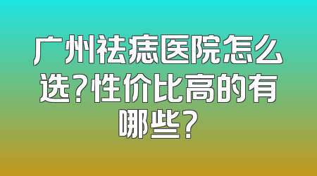 广州祛痣医院怎么选？性价比高的有哪些？
