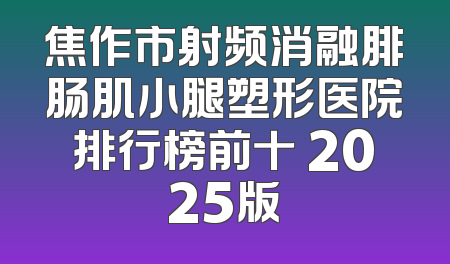 焦作市射频消融腓肠肌小腿塑形医院排行榜前十 2025版