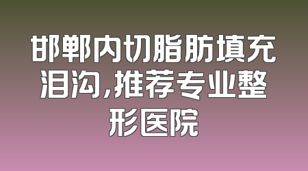 邯郸内切脂肪填充泪沟，推荐专业整形医院