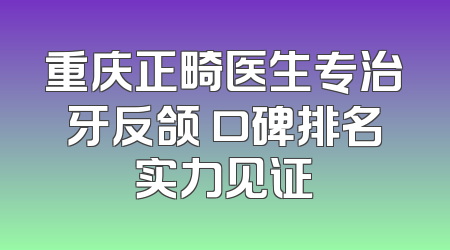 重庆正畸医生专治牙反颌 口碑排名实力见证