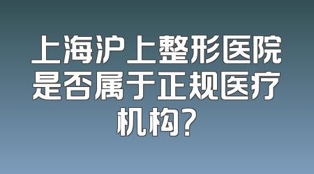 上海沪上整形医院是否属于正规医疗机构？