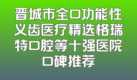 晋城市全口功能性义齿医疗精选格瑞特口腔等十强医院口碑推荐