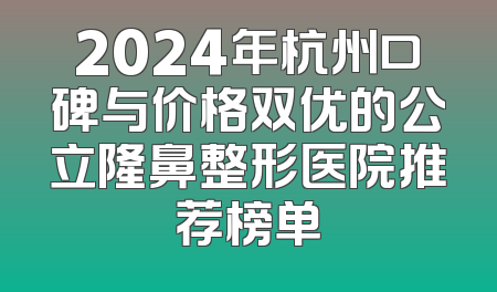 2024年杭州口碑与价格双优的公立隆鼻整形医院推荐榜单
