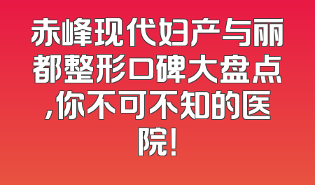 赤峰现代妇产与丽都整形口碑大盘点，你不可不知的医院！