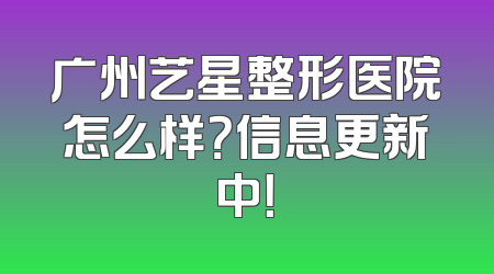 广州艺星整形医院怎么样？信息更新中！