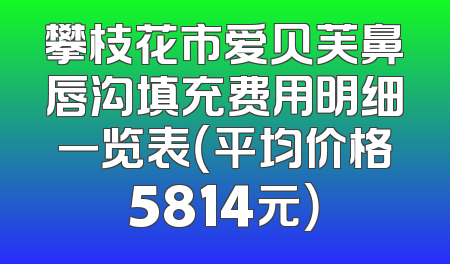 攀枝花市爱贝芙鼻唇沟填充费用明细一览表（平均价格5814元）
