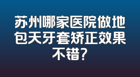 苏州哪家医院做地包天牙套矫正效果不错？