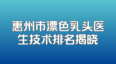 惠州市漂色乳头医生技术排名揭晓