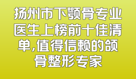扬州市下颚骨专业医生上榜前十佳清单，值得信赖的颌骨整形专家