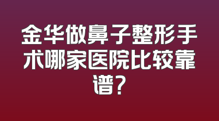 金华做鼻子整形手术哪家医院比较靠谱？