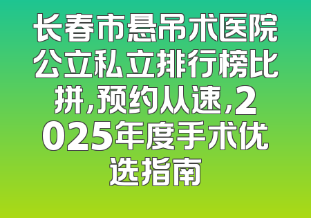长春市悬吊术医院公立私立排行榜比拼，预约从速，2025年度手术优选指南