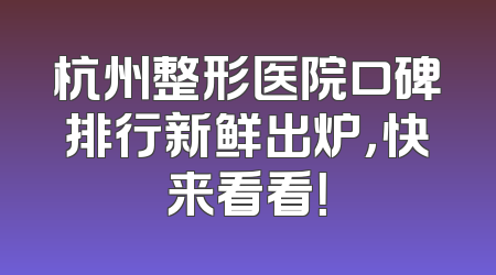 杭州整形医院口碑排行新鲜出炉，快来看看！
