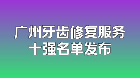 广州牙齿修复服务十强名单发布