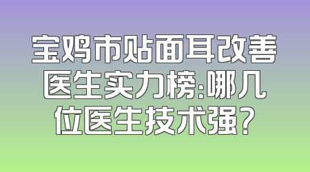 宝鸡市贴面耳改善医生实力榜：哪几位医生技术强？