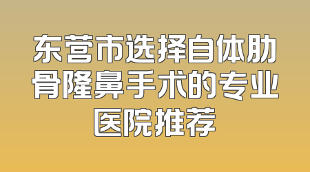 东营市选择自体肋骨隆鼻手术的专业医院推荐