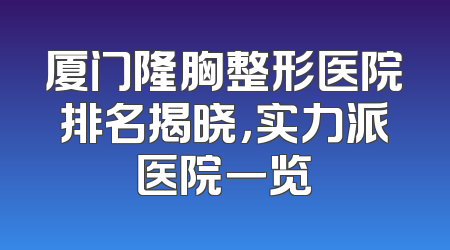 厦门隆胸整形医院排名揭晓，实力派医院一览