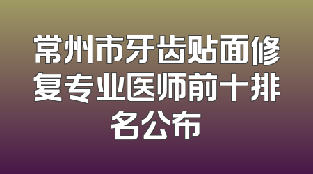 常州市牙齿贴面修复专业医师前十排名公布