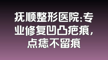 抚顺整形医院：专业修复凹凸疤痕，点痣不留痕