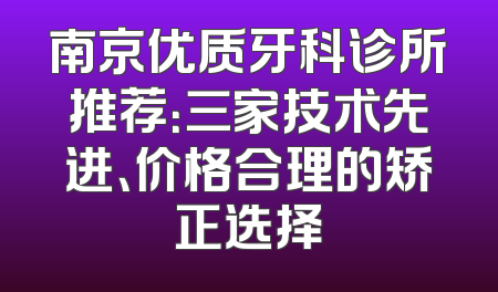 南京优质牙科诊所推荐：三家技术先进、价格合理的矫正选择