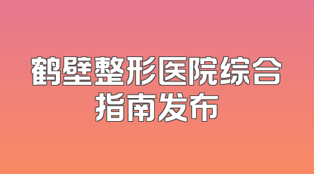 鹤壁整形医院综合指南发布