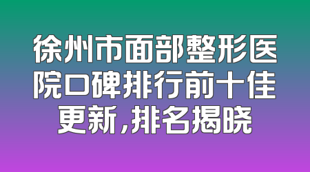 徐州市面部整形医院口碑排行前十佳更新，排名揭晓