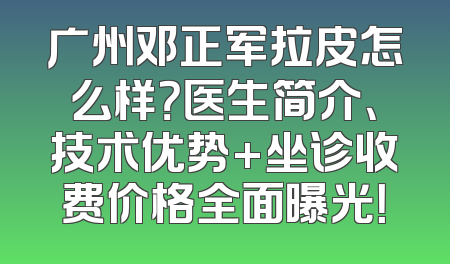 广州邓正军拉皮怎么样？医生简介、技术优势+坐诊收费价格全面曝光！