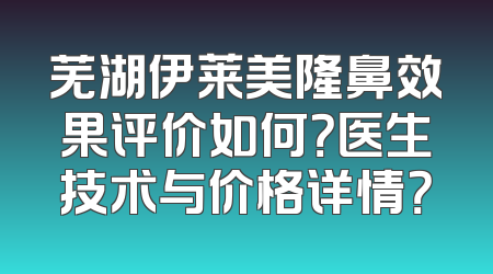 芜湖伊莱美隆鼻效果评价如何？医生技术与价格详情？