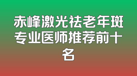 赤峰激光祛老年斑专业医师推荐前十名
