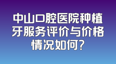 中山口腔医院种植牙服务评价与价格情况如何？