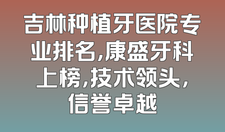 吉林种植牙医院专业排名，康盛牙科上榜，技术领头，信誉卓越