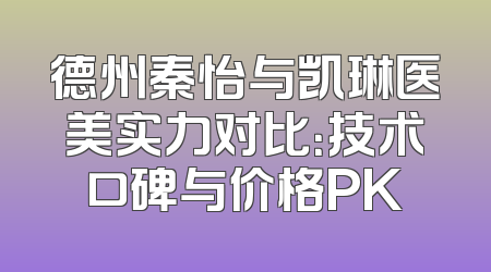 德州秦怡与凯琳医美实力对比：技术口碑与价格PK
