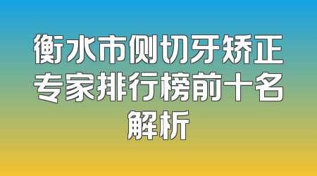 衡水市侧切牙矫正专家排行榜前十名解析