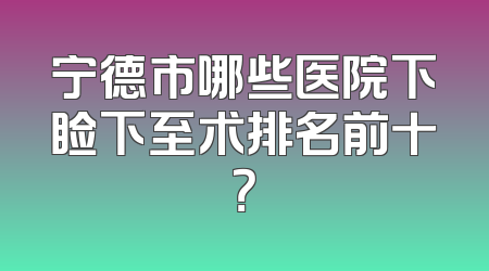 宁德市哪些医院下睑下至术排名前十？
