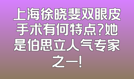 上海徐晓斐双眼皮手术有何特点？她是伯思立人气专家之一！