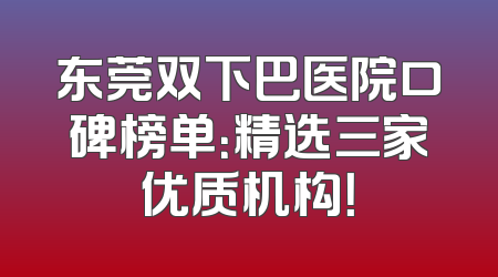 东莞双下巴医院口碑榜单：精选三家优质机构！