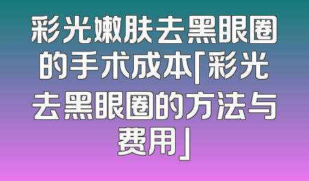 彩光嫩肤去黑眼圈的手术成本「彩光去黑眼圈的方法与费用」