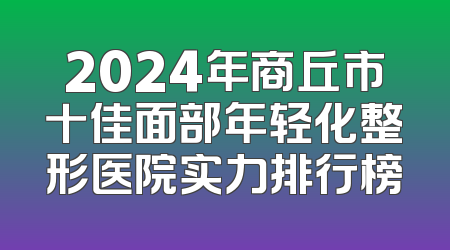 2024年商丘市十佳面部年轻化整形医院实力排行榜