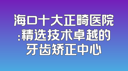 海口十大正畸医院：精选技术卓越的牙齿矫正中心
