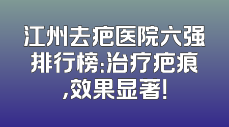 江州去疤医院六强排行榜：治疗疤痕，效果显著！