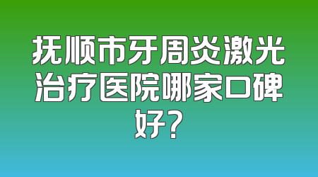 抚顺市牙周炎激光治疗医院哪家口碑好？