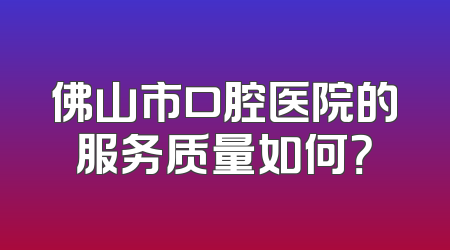 佛山市口腔医院的服务质量如何？